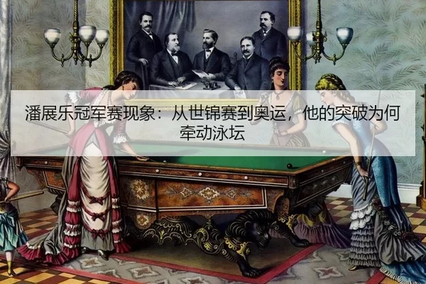 潘展乐冠军赛现象：从世锦赛到奥运，他的突破为何牵动泳坛