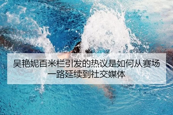 吴艳妮百米栏引发的热议是如何从赛场一路延续到社交媒体